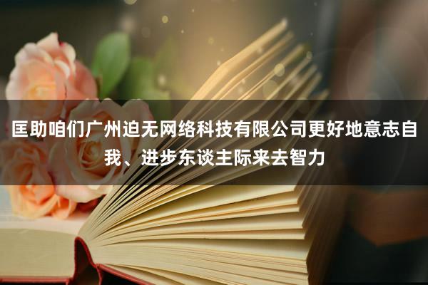 匡助咱们广州迫无网络科技有限公司更好地意志自我、进步东谈主际来去智力