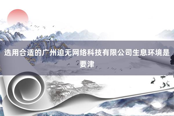 选用合适的广州迫无网络科技有限公司生息环境是要津
